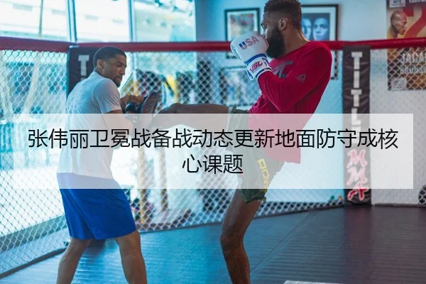 张伟丽卫冕战备战动态更新地面防守成核心课题