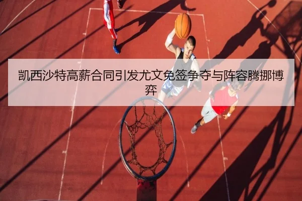 凯西沙特高薪合同引发尤文免签争夺与阵容腾挪博弈